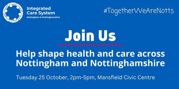 Join us. Help shape health and care across Nottingham and Nottinghamshire. Tuesday 25 October at 2pm-5pm Mansfield Civic Centre