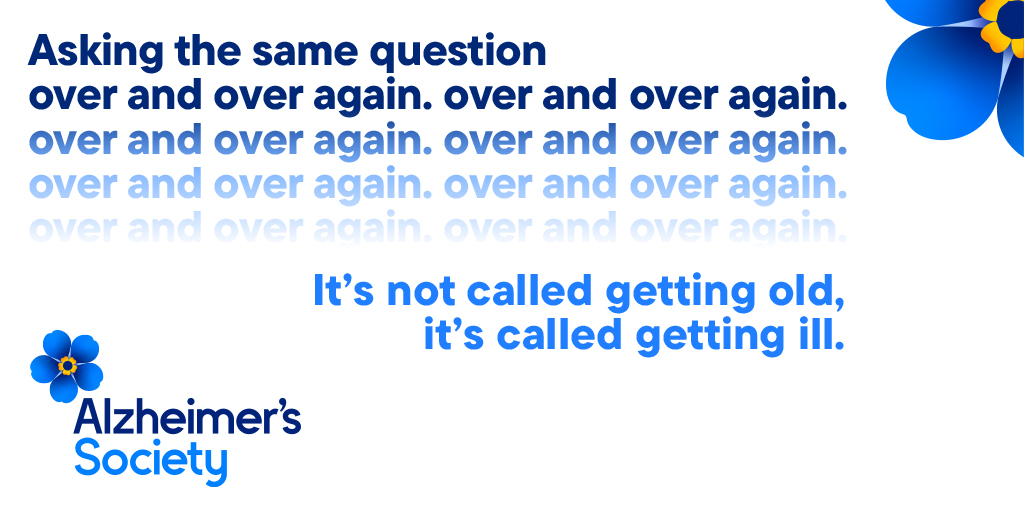 A graphic with the Alzheimer's society. Text says Asking the same question over and over again, over and over again, over and over again... It's not called getting old, it'd called getting ill.
